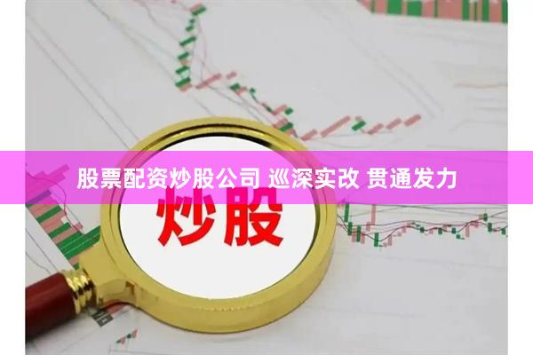 股票配资炒股公司 巡深实改 贯通发力