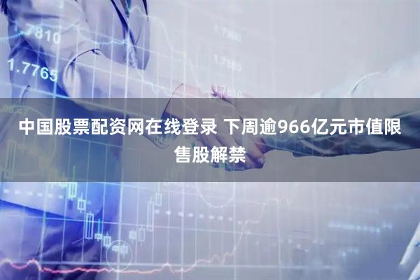 中国股票配资网在线登录 下周逾966亿元市值限售股解禁
