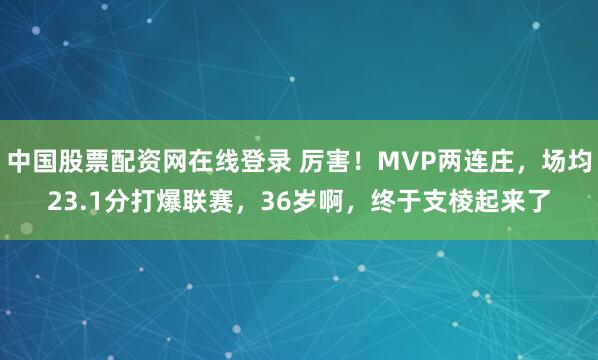 中国股票配资网在线登录 厉害！MVP两连庄，场均23.1分打爆联赛，36岁啊，终于支棱起来了