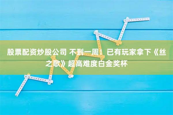 股票配资炒股公司 不到一周！已有玩家拿下《丝之歌》超高难度白金奖杯