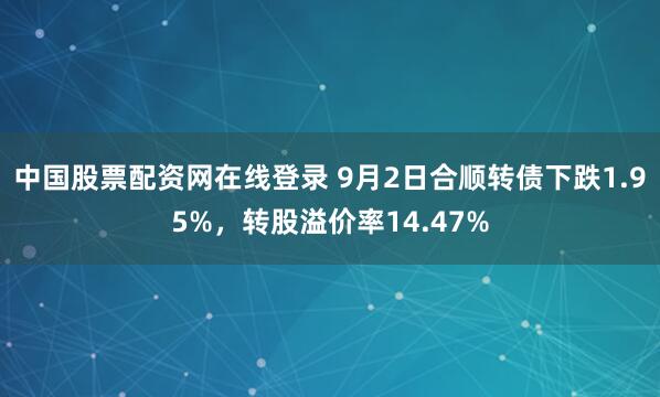 中国股票配资网在线登录 9月2日合顺转债下跌1.95%，转股溢价率14.47%