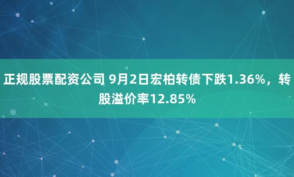 正规股票配资公司 9月2日宏柏转债下跌1.36%，转股溢价率12.85%