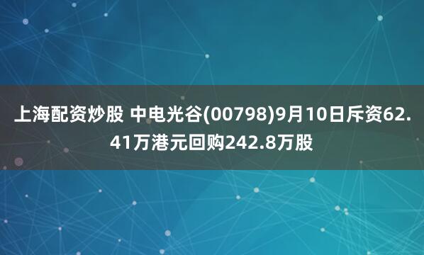 上海配资炒股 中电光谷(00798)9月10日斥资62.41万港元回购242.8万股