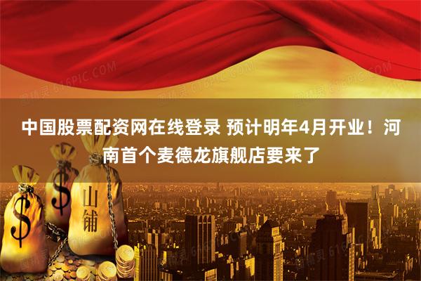 中国股票配资网在线登录 预计明年4月开业！河南首个麦德龙旗舰店要来了