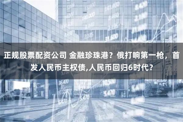 正规股票配资公司 金融珍珠港？俄打响第一枪，首发人民币主权债,人民币回归6时代？