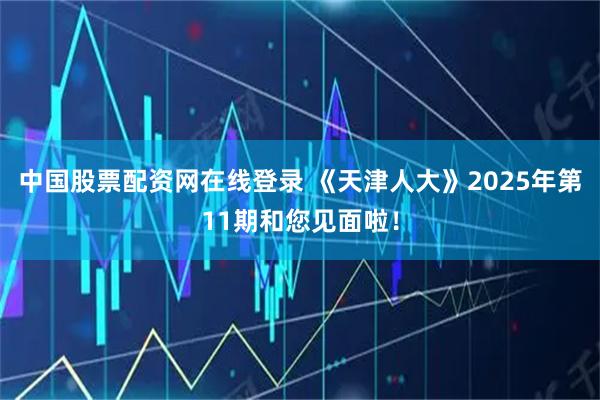 中国股票配资网在线登录 《天津人大》2025年第11期和您见面啦！