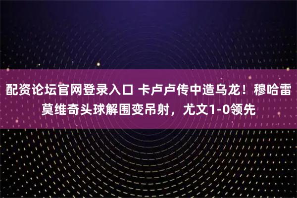 配资论坛官网登录入口 卡卢卢传中造乌龙！穆哈雷莫维奇头球解围变吊射，尤文1-0领先