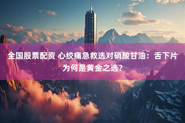 全国股票配资 心绞痛急救选对硝酸甘油：舌下片为何是黄金之选？