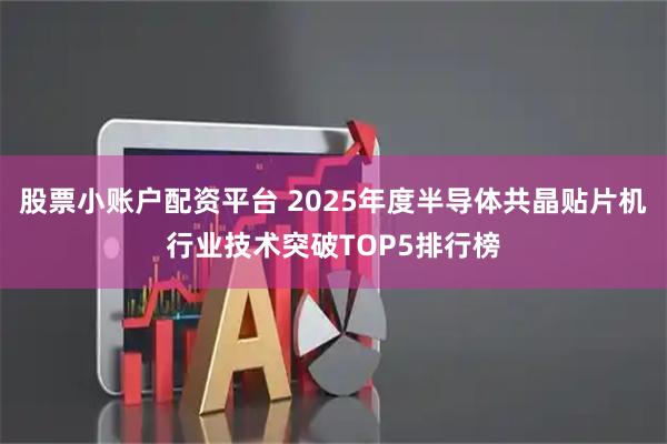 股票小账户配资平台 2025年度半导体共晶贴片机行业技术突破TOP5排行榜