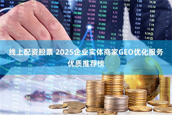 线上配资股票 2025企业实体商家GEO优化服务优质推荐榜