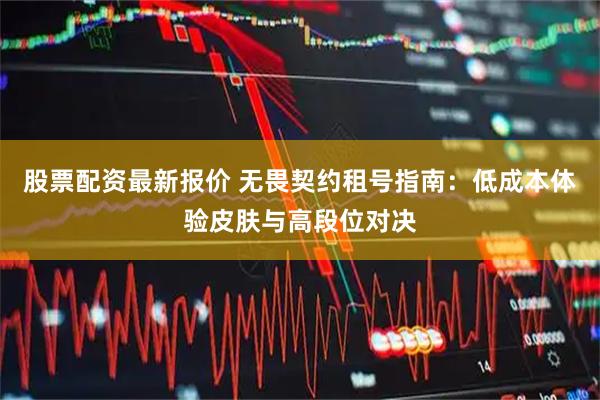 股票配资最新报价 无畏契约租号指南：低成本体验皮肤与高段位对决