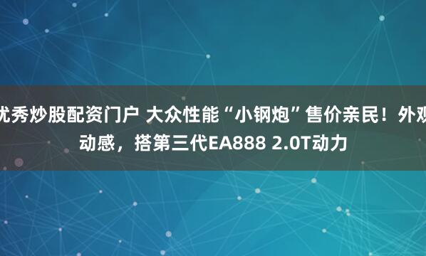 优秀炒股配资门户 大众性能“小钢炮”售价亲民！外观动感，搭第三代EA888 2.0T动力