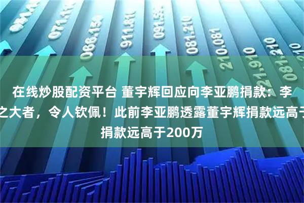 在线炒股配资平台 董宇辉回应向李亚鹏捐款：李老师侠之大者，令人钦佩！此前李亚鹏透露董宇辉捐款远高于200万