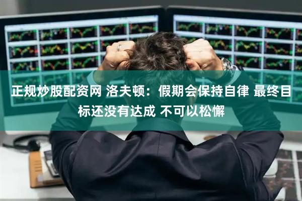 正规炒股配资网 洛夫顿：假期会保持自律 最终目标还没有达成 不可以松懈