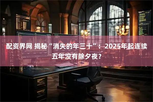 配资界网 揭秘“消失的年三十”：2025年起连续五年没有除夕夜？