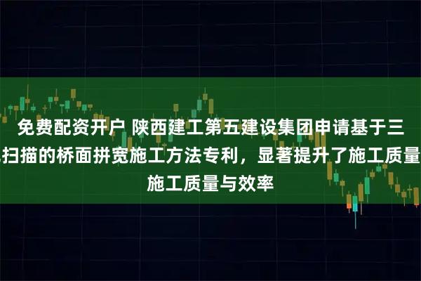 免费配资开户 陕西建工第五建设集团申请基于三维激光扫描的桥面拼宽施工方法专利，显著提升了施工质量与效率