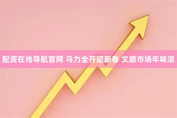 配资在线导航官网 马力全开迎新春 文旅市场年味浓