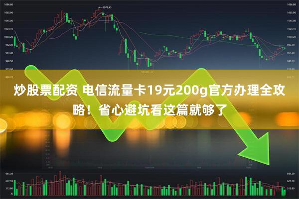 炒股票配资 电信流量卡19元200g官方办理全攻略！省心避坑看这篇就够了
