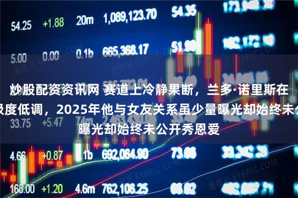 炒股配资资讯网 赛道上冷静果断，兰多·诺里斯在感情里却极度低调，2025年他与女友关系虽少量曝光却始终未公开秀恩爱