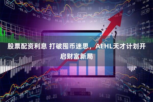 股票配资利息 打破囤币迷思，AEHL天才计划开启财富新局