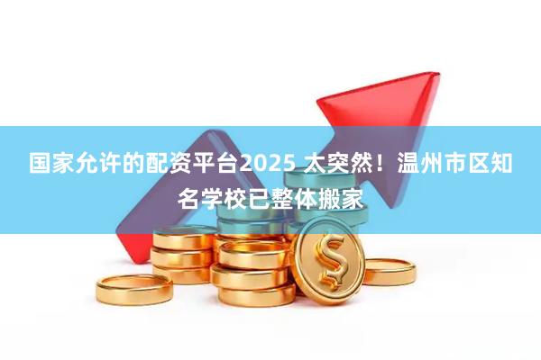 国家允许的配资平台2025 太突然！温州市区知名学校已整体搬家