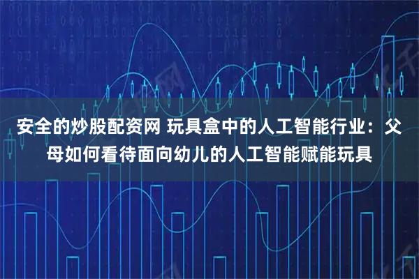安全的炒股配资网 玩具盒中的人工智能行业：父母如何看待面向幼儿的人工智能赋能玩具