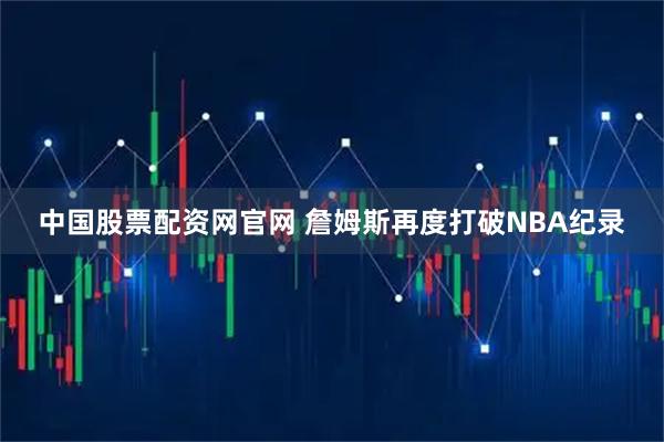 中国股票配资网官网 詹姆斯再度打破NBA纪录