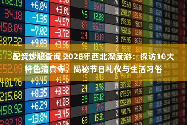 配资炒股查询 2026年西北深度游：探访10大特色清真寺，揭秘节日礼仪与生活习俗
