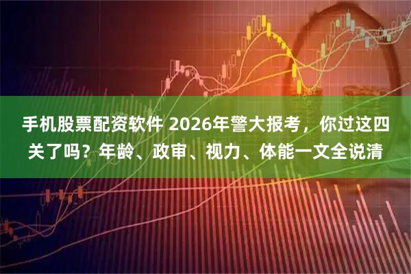 手机股票配资软件 2026年警大报考，你过这四关了吗？年龄、政审、视力、体能一文全说清