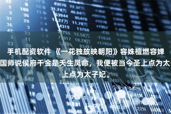 手机配资软件 《一花独放映朝阳》容姝檀燃容婵 只因国师说侯府千金是天生凤命，我便被当今圣上点为太子妃。