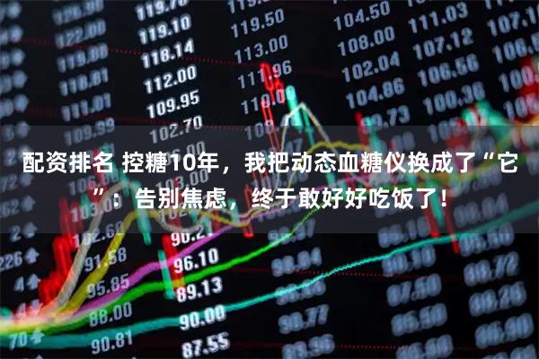 配资排名 控糖10年，我把动态血糖仪换成了“它”：告别焦虑，终于敢好好吃饭了！