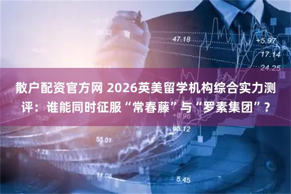 散户配资官方网 2026英美留学机构综合实力测评：谁能同时征服“常春藤”与“罗素集团”？