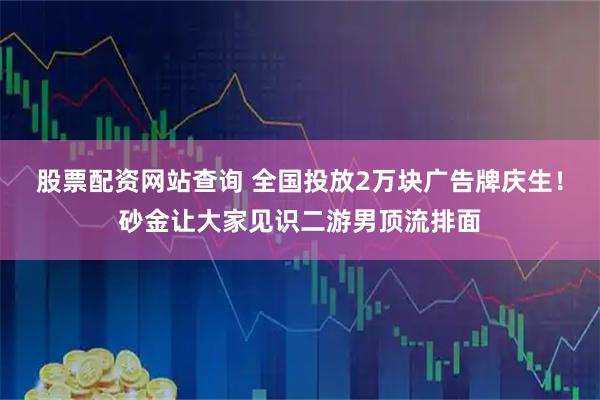 股票配资网站查询 全国投放2万块广告牌庆生！砂金让大家见识二游男顶流排面